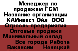 Менеджер по продажам ГСМ › Название организации ­ КАИнвест-Ойл, ООО › Отрасль предприятия ­ Оптовые продажи › Минимальный оклад ­ 50 000 - Все города Работа » Вакансии   . Ненецкий АО,Великовисочное с.